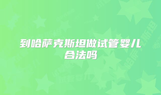 到哈萨克斯坦做试管婴儿合法吗