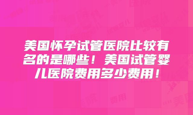 美国怀孕试管医院比较有名的是哪些!美国试管婴儿医院费用多少费用!