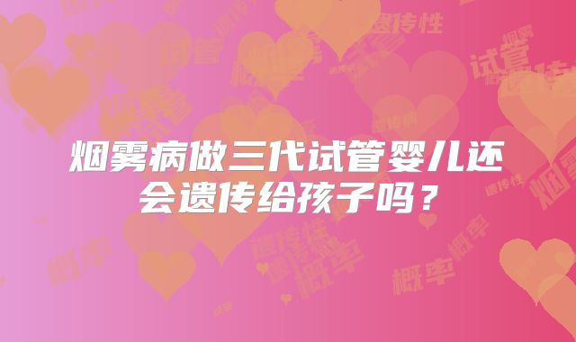 烟雾病做三代试管婴儿还会遗传给孩子吗？