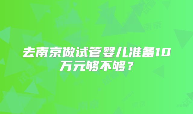 去南京做试管婴儿准备10万元够不够？