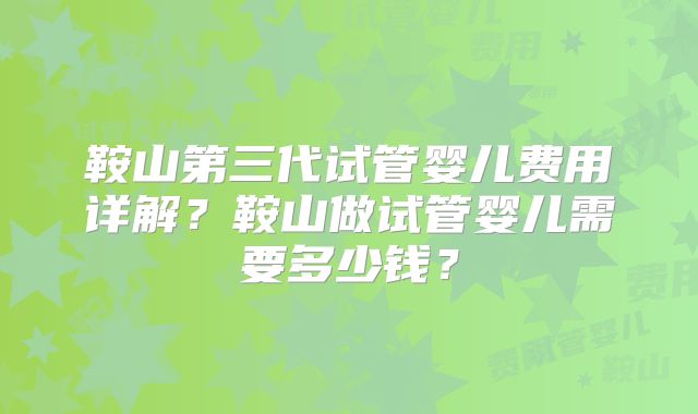 鞍山第三代试管婴儿费用详解?鞍山做试管婴儿需要多少钱?