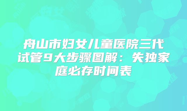 舟山市妇女儿童医院三代试管9大步骤图解：失独家庭必存时间表