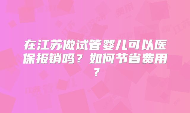 在江苏做试管婴儿可以医保报销吗？如何节省费用？