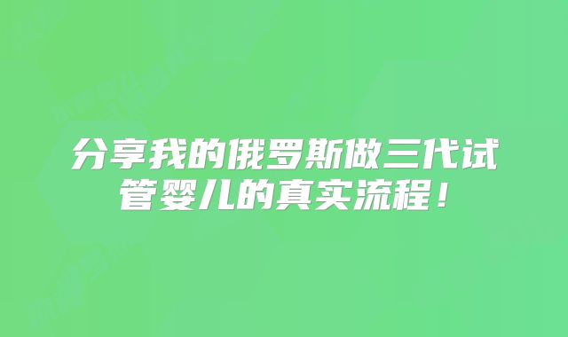 分享我的俄罗斯做三代试管婴儿的真实流程!