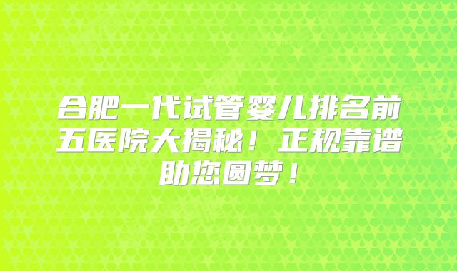 合肥一代试管婴儿排名前五医院大揭秘！正规靠谱助您圆梦！