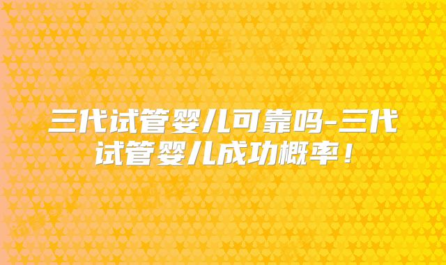 三代试管婴儿可靠吗-三代试管婴儿成功概率！
