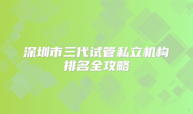 深圳市三代试管私立机构排名全攻略