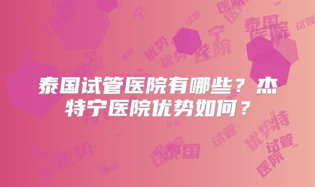 泰国试管医院有哪些？杰特宁医院优势如何？
