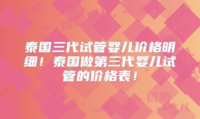 泰国三代试管婴儿价格明细！泰国做第三代婴儿试管的价格表！
