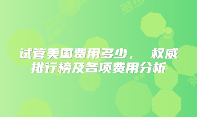 试管美国费用多少， 权威排行榜及各项费用分析