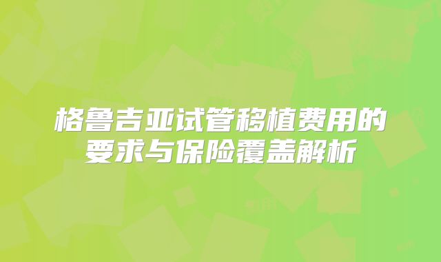格鲁吉亚试管移植费用的要求与保险覆盖解析