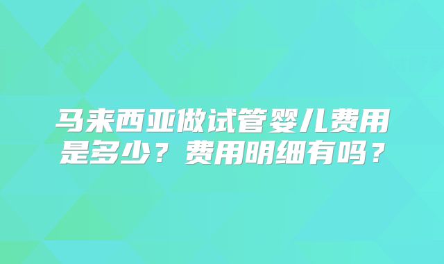 马来西亚做试管婴儿费用是多少？费用明细有吗？