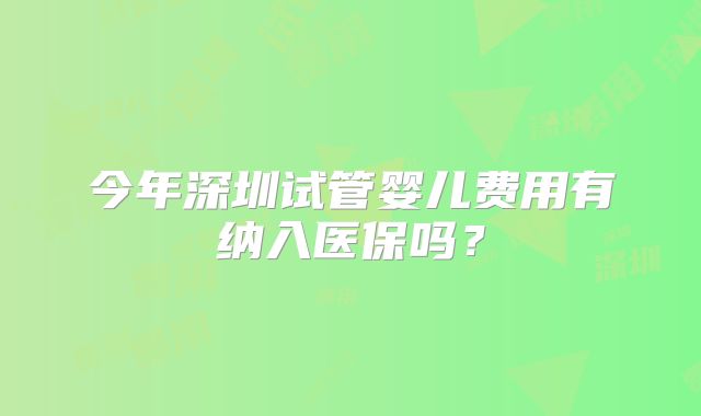 今年深圳试管婴儿费用有纳入医保吗？