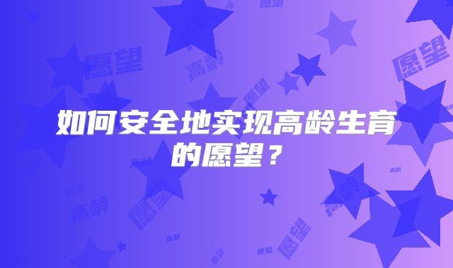 如何安全地实现高龄生育的愿望？
