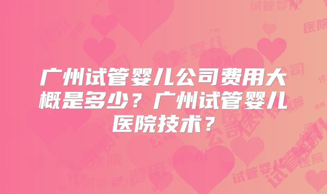 广州试管婴儿公司费用大概是多少？广州试管婴儿医院技术？
