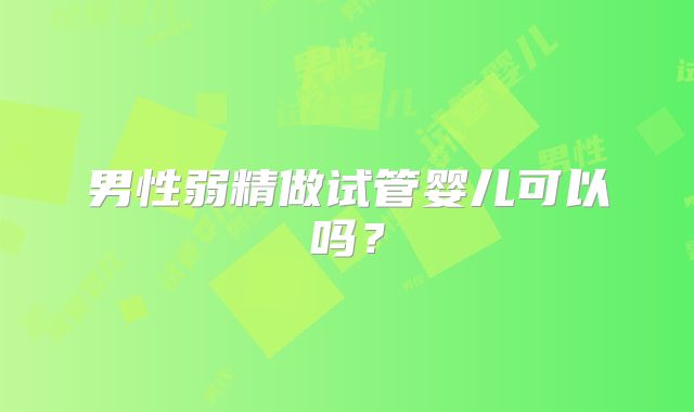 男性弱精做试管婴儿可以吗?