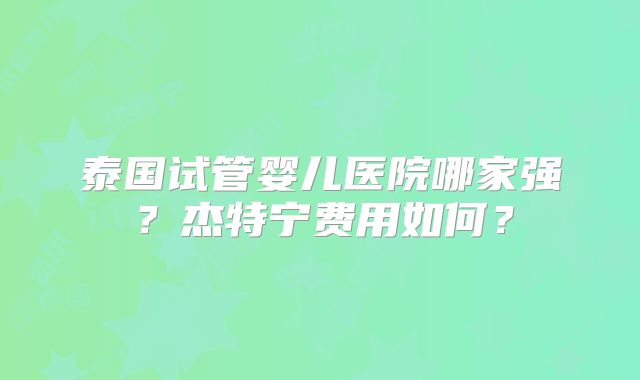 泰国试管婴儿医院哪家强？杰特宁费用如何？