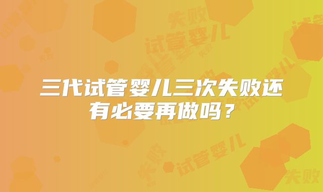 三代试管婴儿三次失败还有必要再做吗？