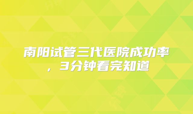 南阳试管三代医院成功率,3分钟看完知道