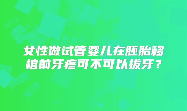 女性做试管婴儿在胚胎移植前牙疼可不可以拔牙？