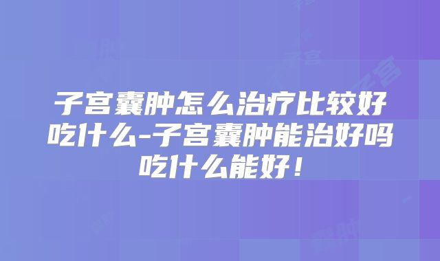 子宫囊肿怎么治疗比较好吃什么-子宫囊肿能治好吗吃什么能好!