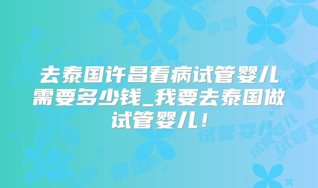 去泰国许昌看病试管婴儿需要多少钱_我要去泰国做试管婴儿！