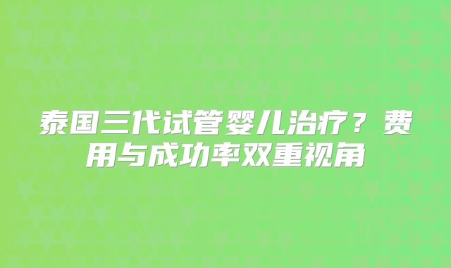 泰国三代试管婴儿治疗?费用与成功率双重视角