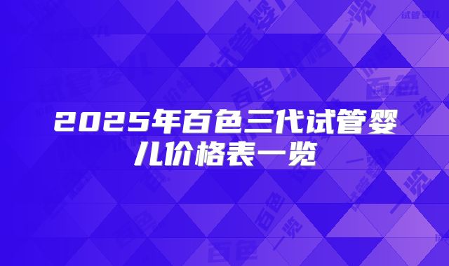 2025年百色三代试管婴儿价格表一览