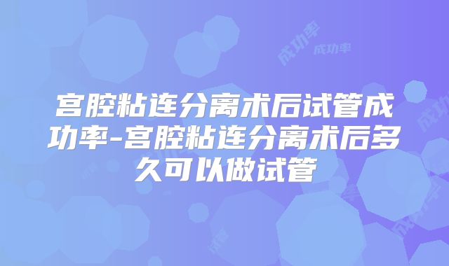 宫腔粘连分离术后试管成功率-宫腔粘连分离术后多久可以做试管