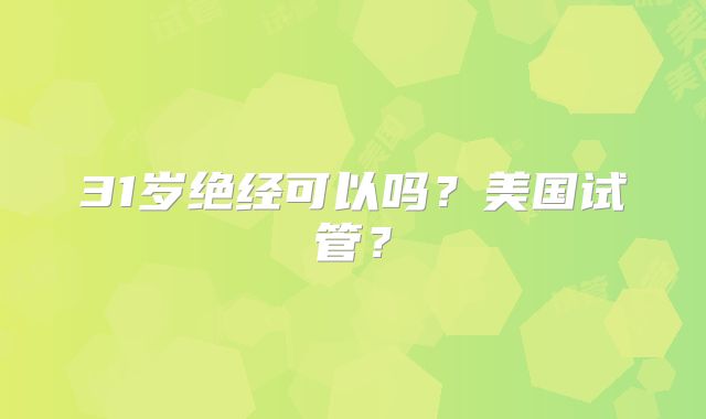 31岁绝经可以吗？美国试管？