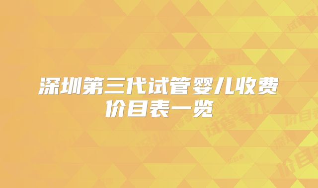 深圳第三代试管婴儿收费价目表一览