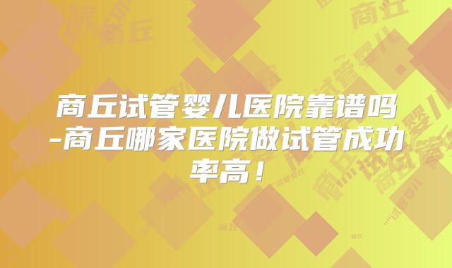 商丘试管婴儿医院靠谱吗-商丘哪家医院做试管成功率高！