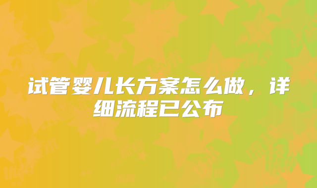 试管婴儿长方案怎么做，详细流程已公布