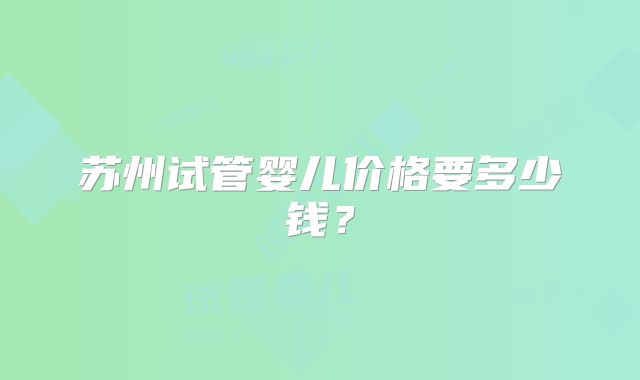 苏州试管婴儿价格要多少钱？