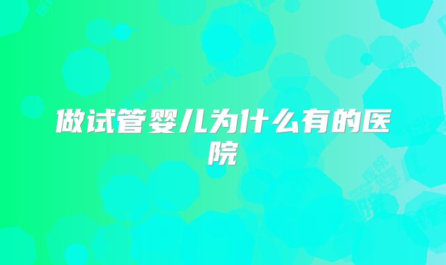 做试管婴儿为什么有的医院