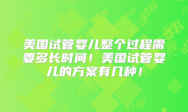 美国试管婴儿整个过程需要多长时间！美国试管婴儿的方案有几种！