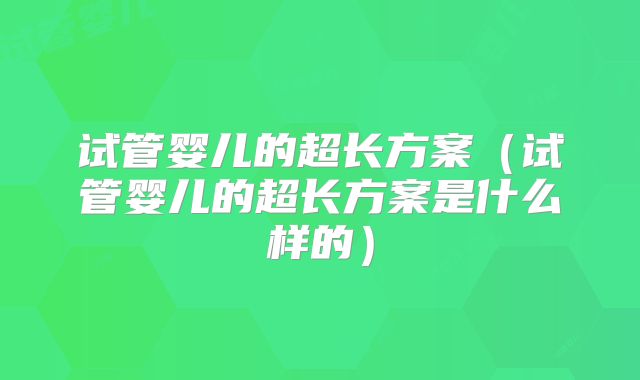 试管婴儿的超长方案（试管婴儿的超长方案是什么样的）