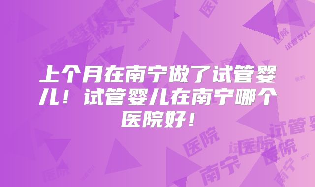 上个月在南宁做了试管婴儿!试管婴儿在南宁哪个医院好!