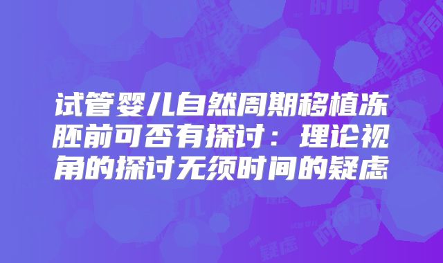 试管婴儿自然周期移植冻胚前可否有探讨：理论视角的探讨无须时间的疑虑