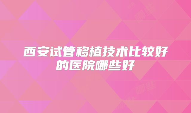 西安试管移植技术比较好的医院哪些好