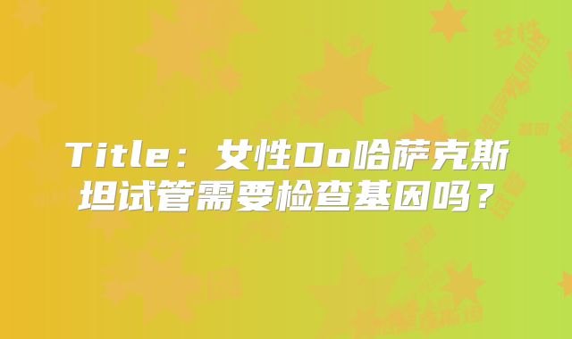 Title：女性Do哈萨克斯坦试管需要检查基因吗？