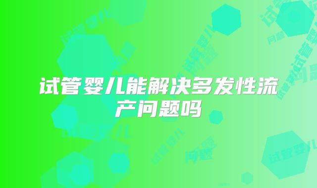试管婴儿能解决多发性流产问题吗