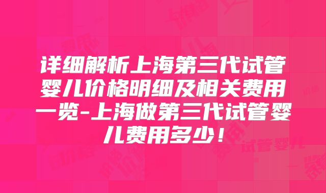 详细解析上海第三代试管婴儿价格明细及相关费用一览-上海做第三代试管婴儿费用多少！