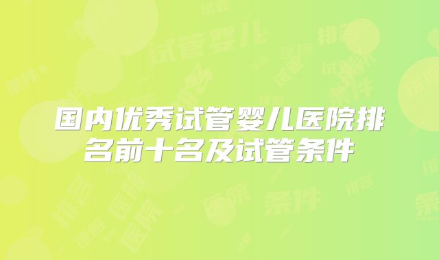 国内优秀试管婴儿医院排名前十名及试管条件