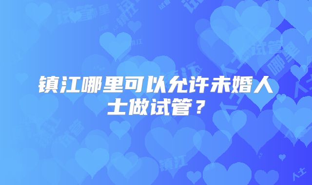 镇江哪里可以允许未婚人士做试管？
