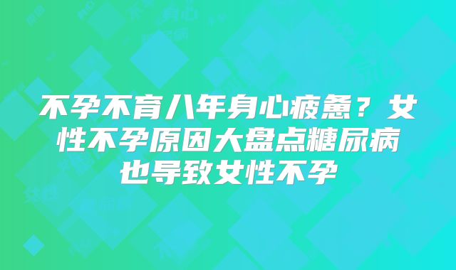 不孕不育八年身心疲惫？女性不孕原因大盘点糖尿病也导致女性不孕
