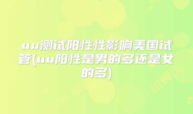 uu测试阳性性影响美国试管(uu阳性是男的多还是女的多)