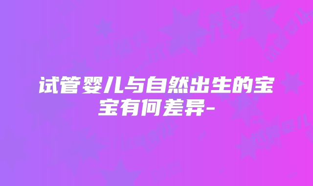 试管婴儿与自然出生的宝宝有何差异-