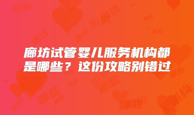 廊坊试管婴儿服务机构都是哪些？这份攻略别错过