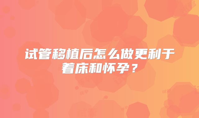 试管移植后怎么做更利于着床和怀孕？